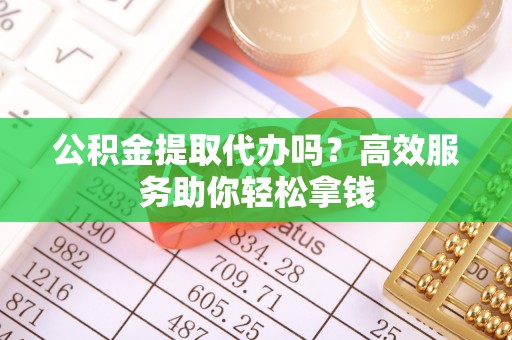 玉山公积金提取代办吗？高效服务助你轻松拿钱