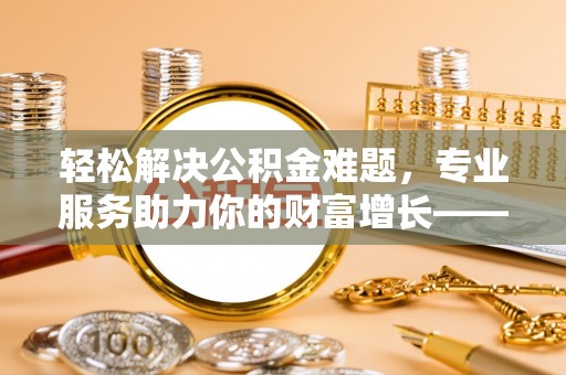 玉山轻松解决公积金难题，专业服务助力你的财富增长——代办公积金提取