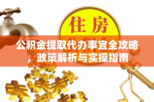 玉山公积金提取代办事宜全攻略，政策解析与实操指南