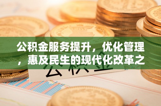 玉山公积金服务提升，优化管理，惠及民生的现代化改革之路