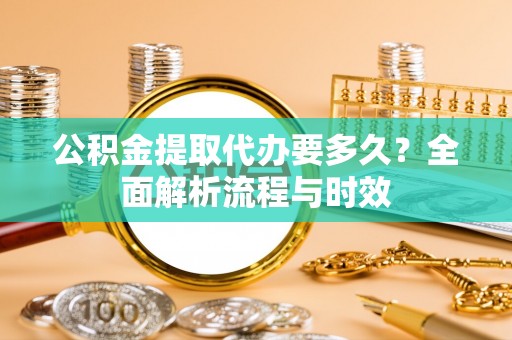 玉山公积金提取代办要多久？全面解析流程与时效