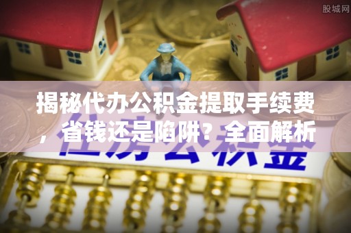 玉山揭秘代办公积金提取手续费，省钱还是陷阱？全面解析与避坑指南
