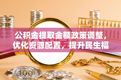 玉山公积金提取金额政策调整，优化资源配置，提升民生福祉