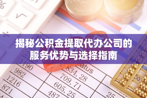 玉山揭秘公积金提取代办公司的服务优势与选择指南