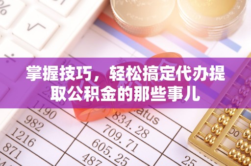 玉山掌握技巧，轻松搞定代办提取公积金的那些事儿