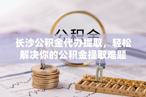 玉山长沙公积金代办提取，轻松解决你的公积金提取难题