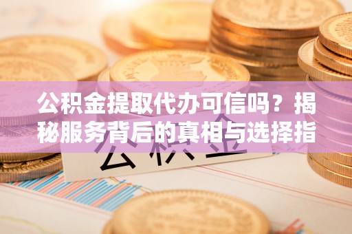 玉山公积金提取代办可信吗？揭秘服务背后的真相与选择指南