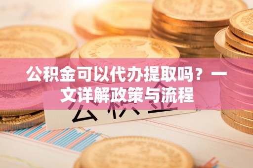 玉山公积金可以代办提取吗？一文详解政策与流程