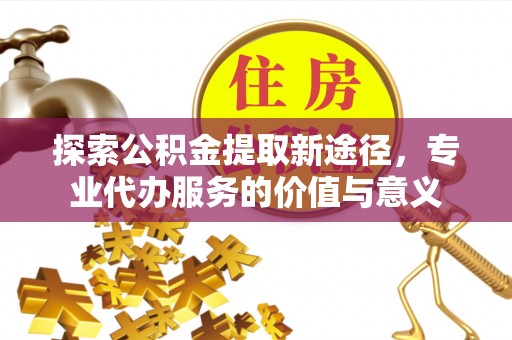 玉山探索公积金提取新途径，专业代办服务的价值与意义
