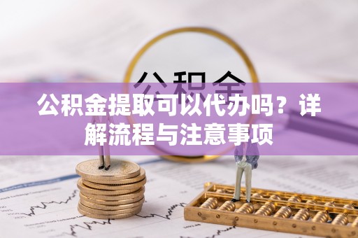 玉山公积金提取可以代办吗？详解流程与注意事项