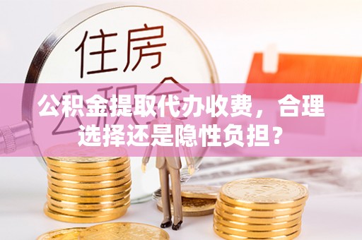 玉山公积金提取代办收费，合理选择还是隐性负担？