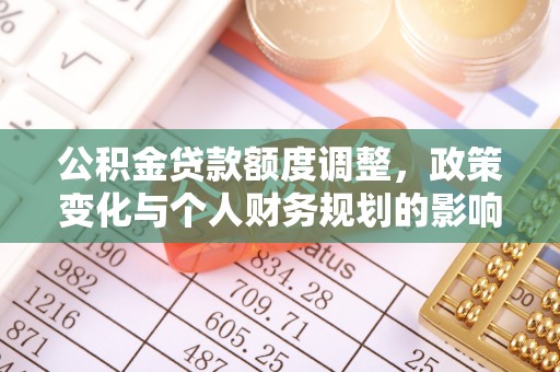 玉山公积金贷款额度调整，政策变化与个人财务规划的影响