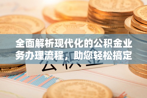 玉山全面解析现代化的公积金业务办理流程，助您轻松搞定每一笔交易
