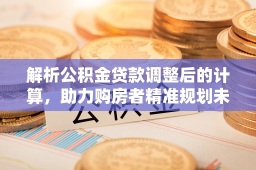 玉山解析公积金贷款调整后的计算，助力购房者精准规划未来