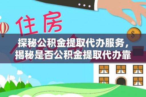玉山探秘公积金提取代办服务，揭秘是否公积金提取代办靠谱吗？