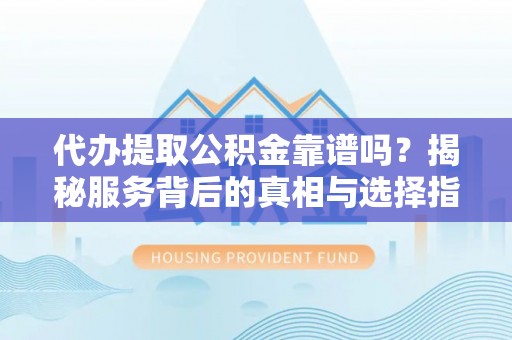 玉山代办提取公积金靠谱吗？揭秘服务背后的真相与选择指南