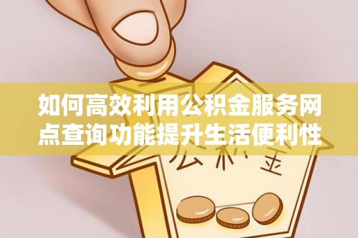 玉山如何高效利用公积金服务网点查询功能提升生活便利性
