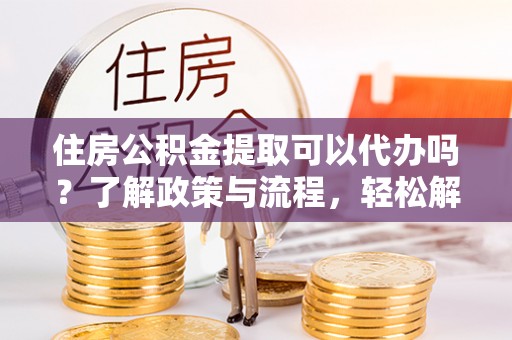 玉山住房公积金提取可以代办吗？了解政策与流程，轻松解决你的疑问