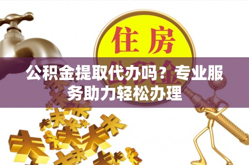 玉山公积金提取代办吗？专业服务助力轻松办理