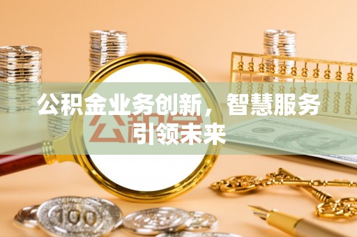 玉山公积金业务创新，智慧服务引领未来