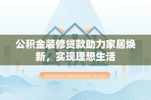 玉山公积金装修贷款助力家居焕新，实现理想生活