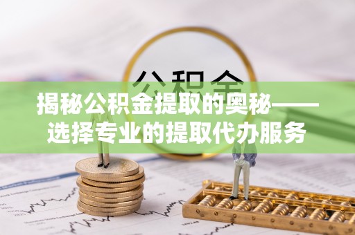 玉山揭秘公积金提取的奥秘——选择专业的提取代办服务