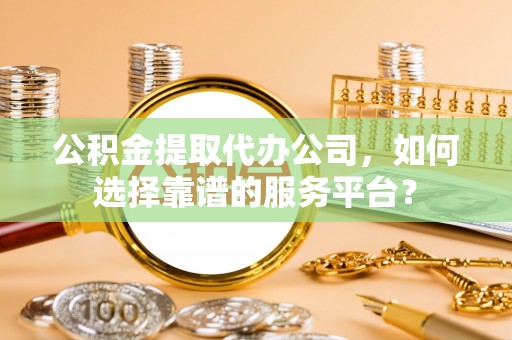 玉山公积金提取代办公司，如何选择靠谱的服务平台？