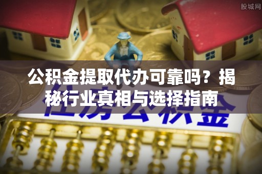 玉山公积金提取代办可靠吗？揭秘行业真相与选择指南