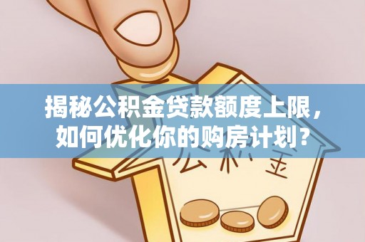 玉山揭秘公积金贷款额度上限，如何优化你的购房计划？