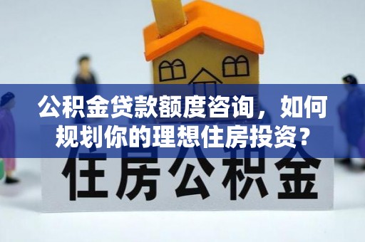 玉山公积金贷款额度咨询，如何规划你的理想住房投资？