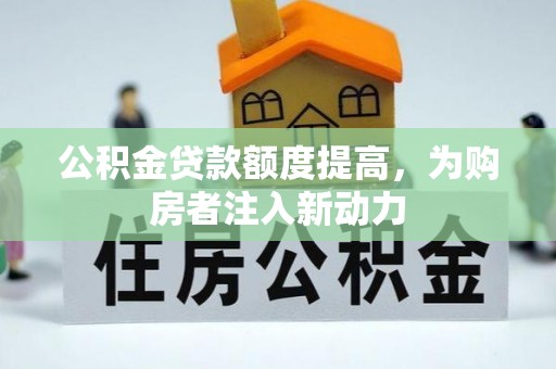 玉山公积金贷款额度提高，为购房者注入新动力