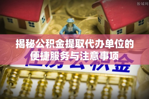 玉山揭秘公积金提取代办单位的便捷服务与注意事项