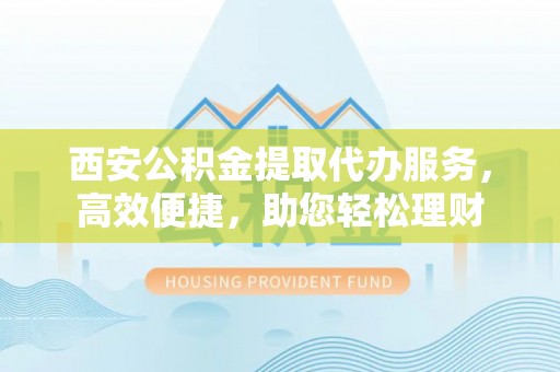 玉山西安公积金提取代办服务，高效便捷，助您轻松理财