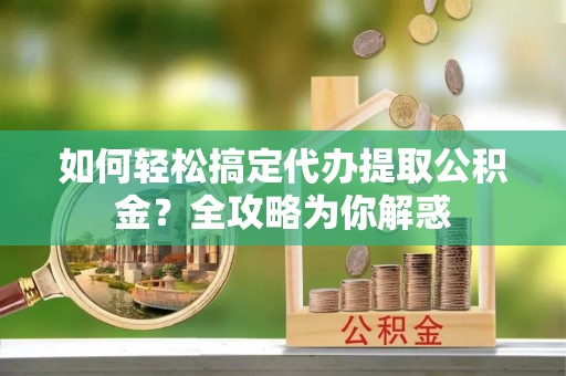 玉山如何轻松搞定代办提取公积金？全攻略为你解惑