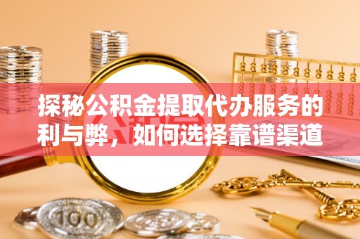 玉山探秘公积金提取代办服务的利与弊，如何选择靠谱渠道？