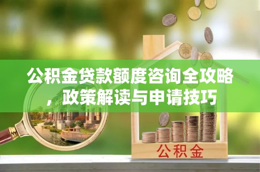玉山公积金贷款额度咨询全攻略，政策解读与申请技巧