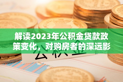 玉山解读2023年公积金贷款政策变化，对购房者的深远影响
