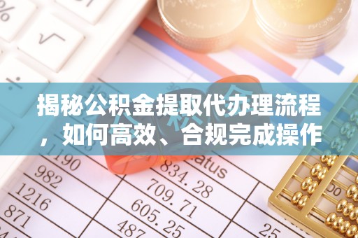 玉山揭秘公积金提取代办理流程，如何高效、合规完成操作