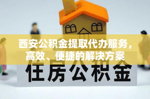 玉山西安公积金提取代办服务，高效、便捷的解决方案