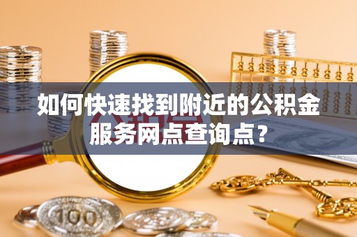 玉山如何快速找到附近的公积金服务网点查询点？