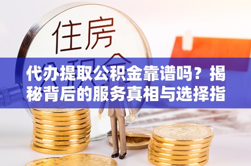 玉山代办提取公积金靠谱吗？揭秘背后的服务真相与选择指南