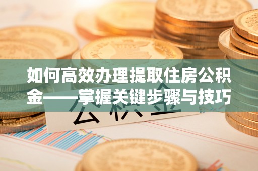 玉山如何高效办理提取住房公积金——掌握关键步骤与技巧