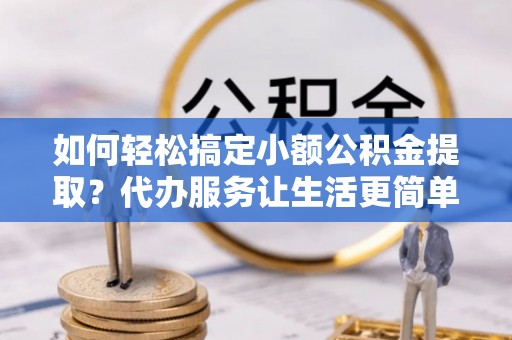 玉山如何轻松搞定小额公积金提取？代办服务让生活更简单