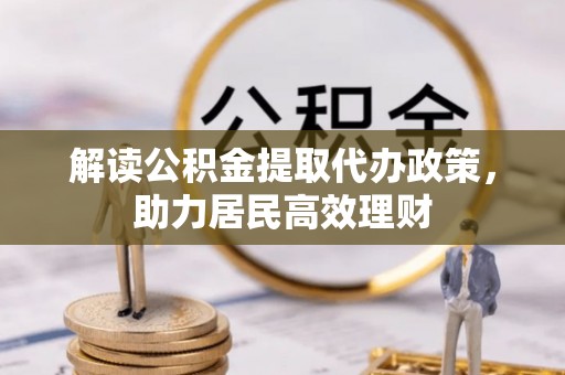 玉山解读公积金提取代办政策，助力居民高效理财