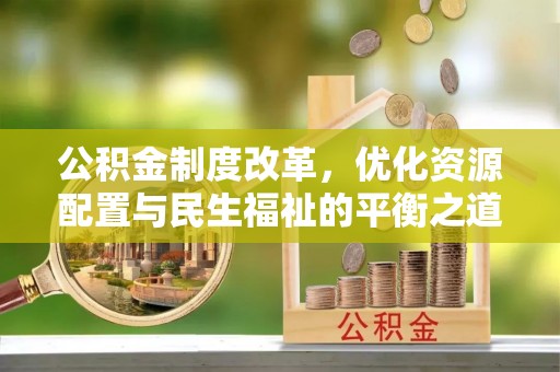 玉山公积金制度改革，优化资源配置与民生福祉的平衡之道