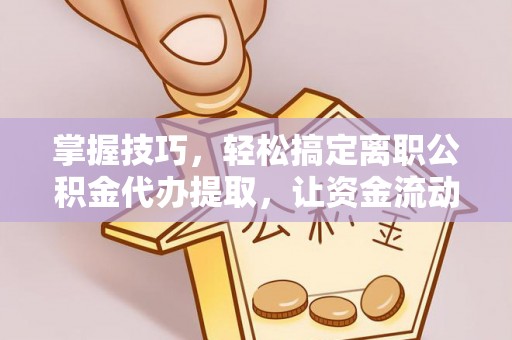 玉山掌握技巧，轻松搞定离职公积金代办提取，让资金流动更便捷