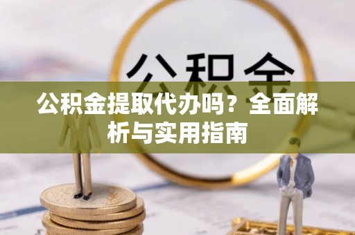 玉山公积金提取代办吗？全面解析与实用指南