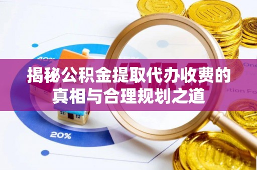 玉山揭秘公积金提取代办收费的真相与合理规划之道