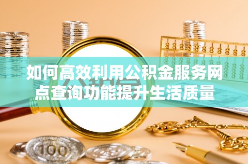 玉山如何高效利用公积金服务网点查询功能提升生活质量