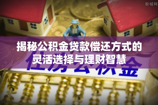 玉山揭秘公积金贷款偿还方式的灵活选择与理财智慧